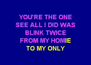 YOU'RE THE ONE
SEE ALL I DID WAS

BLINK TWICE
FROM MY HOMIE
TO MY ONLY