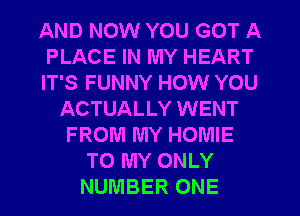 AND NOW YOU GOT A
PLACE IN MY HEART
IT'S FUNNY HOW YOU
ACTUALLY WENT
FROM MY HOMIE
TO MY ONLY
NUMBER ONE