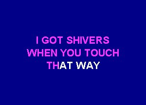 I GOT SHIVERS

WHEN YOU TOUCH
THAT WAY