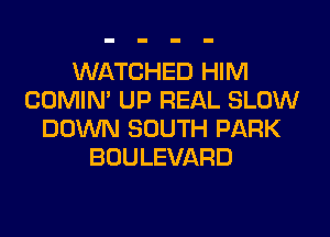 WATCHED HIM
COMIN' UP REAL SLOW

DOWN SOUTH PARK
BOULEVARD