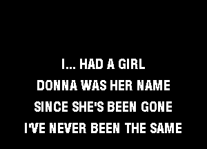 I... HAD A GIRL
DONNA WAS HER NAME
SINCE SHE'S BEEN GONE

I'VE NEVER BEEN THE SAME l