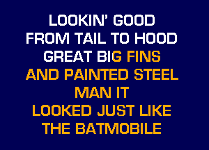 LOOKIM GOOD
FROM TAIL T0 HOOD
GREAT BIG FINS
AND PAINTED STEEL
MAN IT
LOOKED JUST LIKE
THE BATMOBILE