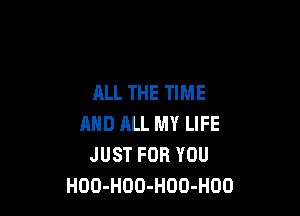 ALL THE TIME

AND ALL MY LIFE
JUST FOR YOU
HOO-HOO-HDO-HOO