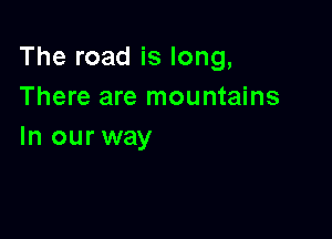 The road is long,
There are mountains

In our way