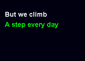But we climb
A step every day