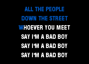 RLL THE PEOPLE
DOWN THE STREET
WHOEUEB YOU MEET
SAY I'M A BAD BOY
SAY I'M A BAD BOY

SAY I'M A BAD BOY l