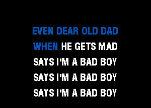 EVEN DEAR OLD DAD
WHEN HE GETS MAD
SAYS I'M A BAD BOY
SAYS I'M A BAD BOY

SAYS I'M A BAD BOY