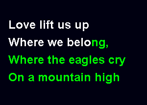 Love lift us up
Where we belong,

Where the eagles cry
On a mountain high