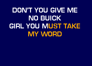 DON'T YOU GIVE ME
N0 BUICK
GIRL YOU MUST TAKE

MY WORD