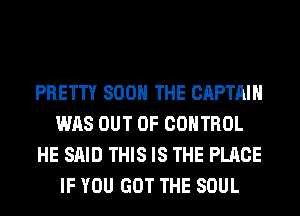 PRETTY SOON THE CAPTAIN
WAS OUT OF CONTROL
HE SAID THIS IS THE PLACE
IF YOU GOT THE SOUL