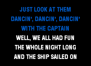 JUST LOOK RT THEM
DANCIH', DANCIN', DANCIN'
WITH THE CRPTAIH
WELL, WE ALL HAD FUN
THE WHOLE NIGHT LONG
AND THE SHIP SAILED 0N