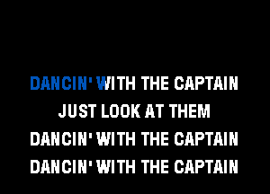 DANCIH' WITH THE CAPTAIN
JUST LOOK AT THEM
DANCIH' WITH THE CAPTAIN
DANCIH' WITH THE CAPTAIN