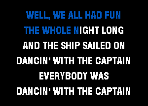 WELL, WE ALL HAD FUH
THE WHOLE NIGHT LONG
AND THE SHIP SAILED 0H

DANCIH' WITH THE CAPTAIN
EVERYBODY WAS
DANCIH' WITH THE CAPTAIN