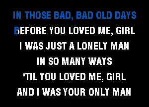 IH THOSE BAD, BAD OLD DAYS
BEFORE YOU LOVED ME, GIRL
I WAS JUST A LONELY MAN
IH SO MANY WAYS
'TIL YOU LOVED ME, GIRL
AND I WAS YOUR ONLY MAN