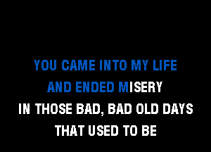 YOU CAME INTO MY LIFE
AND ENDED MISERY
IH THOSE BAD, BAD OLD DAYS
THAT USED TO BE