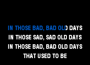 IH THOSE BAD, BAD OLD DAYS

IN THOSE SAD, SAD OLD DAYS

IN THOSE BAD, BAD OLD DAYS
THAT USED TO BE