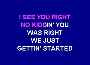 I SEE YOU RIGHT
N0 KIDDIN' YOU

WAS RIGHT
WE JUST
GETTIN' STARTED