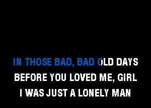 IH THOSE BAD, BAD OLD DAYS
BEFORE YOU LOVED ME, GIRL
I WAS JUST A LONELY MAN