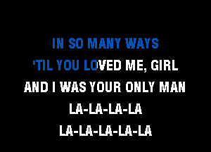 IH SO MANY WAYS
'TIL YOU LOVED ME, GIRL
AND I WAS YOUR ONLY MAN
LA-LA-LA-LA
LA-LA-LA-LA-LA