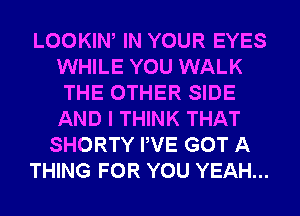 LOOKIW IN YOUR EYES
WHILE YOU WALK
THE OTHER SIDE
AND I THINK THAT
SHORTY PVE GOT A
THING FOR YOU YEAH...