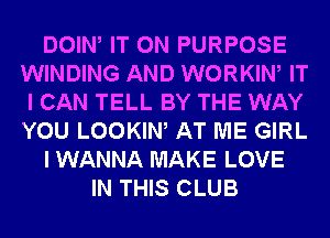 DOIN IT ON PURPOSE
WINDING AND WORKIW IT
I CAN TELL BY THE WAY
YOU LOOKIW AT ME GIRL
I WANNA MAKE LOVE
IN THIS CLUB