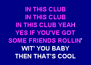 IN THIS CLUB
IN THIS CLUB
IN THIS CLUB YEAH
YES IF YOU'VE GOT
SOME FRIENDS ROLLIW
WIT' YOU BABY
THEN THAT'S COOL