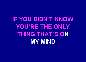 IF YOU DIDNW KNOW
YOU'RE THE ONLY

THING THAT'S ON
MY MIND