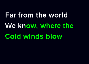 Far from the world
We know, where the

Cold winds blow