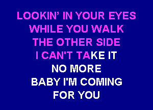 LOOKIW IN YOUR EYES
WHILE YOU WALK
THE OTHER SIDE
I CAN'T TAKE IT
NO MORE
BABY I'M COMING
FOR YOU