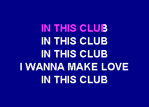 IN THIS CLUB
IN THIS CLUB

IN THIS CLUB
I WANNA MAKE LOVE
IN THIS CLUB