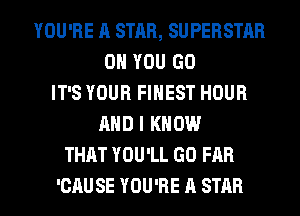 YOU'RE ll STAB, SUPERSTAR
ON YOU GO
IT'S YOUR FINEST HOUR
AND I KNOW
THAT YOU'LL GO FAR

'CAU SE YOU'RE A STAR l