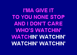 I'MA GIVE IT
TO YOU NONE STOP
AND I DON'T CARE
WHO'S WATCHIN'
WATCHIN' WATCHIN'
WATCHIN' WATCHIN'