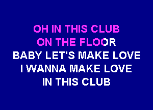 0H IN THIS CLUB
ON THE FLOOR
BABY LET'S MAKE LOVE
I WANNA MAKE LOVE
IN THIS CLUB