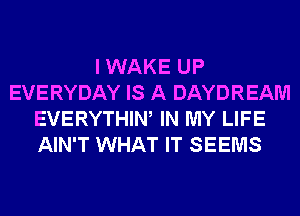 I WAKE UP
EVERYDAY IS A DAYDREAM
EVERYTHIW IN MY LIFE
AIN'T WHAT IT SEEMS