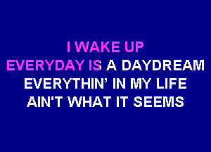 I WAKE UP
EVERYDAY IS A DAYDREAM
EVERYTHIW IN MY LIFE
AIN'T WHAT IT SEEMS