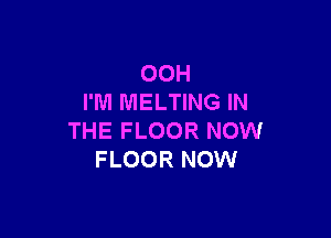 OOH
I'M MELTING IN

THE FLOOR NOW
FLOOR NOW