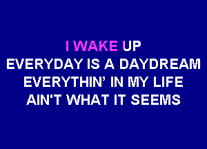 I WAKE UP
EVERYDAY IS A DAYDREAM
EVERYTHIW IN MY LIFE
AIN'T WHAT IT SEEMS
