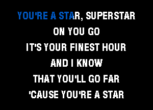 YOU'RE ll STAB, SUPERSTAR
ON YOU GO
IT'S YOUR FINEST HOUR
AND I KNOW
THAT YOU'LL GO FAR

'CAU SE YOU'RE A STAR l