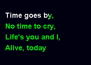 Time goes by,
No time to cry,

Life's you and l,
Alive, today