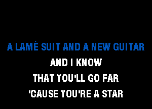 A LAME SUIT AND A NEW GUITAR
AND I KNOW
THAT YOU'LL GO FAR
'CAU SE YOU'RE A STAR