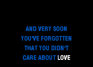 AND VERY SOON

YOU'VE FORGOTTEN
THAT YOU DIDN'T
CARE ABOUT LOVE