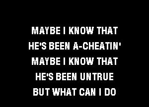 MAYBE I KNOW THAT
HE'S BEEN A-CHEATIH'
MAYBE I KNOW THRT
HE'S BEEN UNTRUE

BUTWHAT CAN I DO I