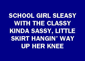 SCHOOL GIRL SLEASY
WITH THE CLASSY
KINDA SASSY, LI'ITLE
SKIRT HANGIW WAY
UP HER KNEE