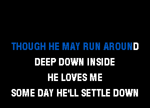 THOUGH HE MAY RUN AROUND
DEEP DOWN INSIDE
HE LOVES ME
SOME DAY HE'LL SETTLE DOWN