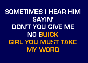 SOMETIMES I HEAR HIM
SAYIN'
DON'T YOU GIVE ME
N0 BUICK
GIRL YOU MUST TAKE
MY WORD
