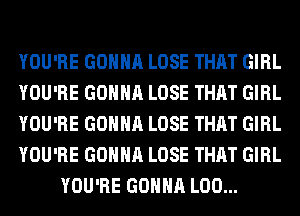 YOU'RE GONNA LOSE THAT GIRL
YOU'RE GONNA LOSE THAT GIRL
YOU'RE GONNA LOSE THAT GIRL
YOU'RE GONNA LOSE THAT GIRL
YOU'RE GONNA L00...