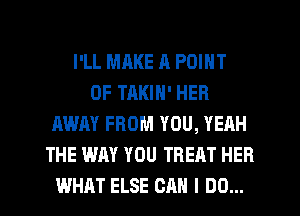 I'LL MAKE R POINT
OF TAKIN' HER
AWAY FROM YOU, YEAH
THE WAY YOU TREAT HEB
WHAT ELSE CAN I DO...