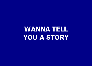 WANNA TELL

YOU A STORY