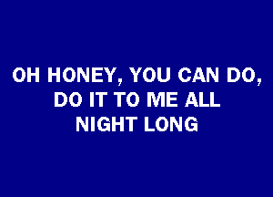 0H HONEY, YOU CAN DO,

DO IT TO ME ALL
NIGHT LONG