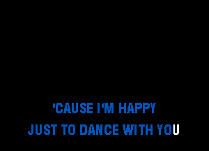 'CAUSE I'M HAPPY
JUST TO DANCE WITH YOU